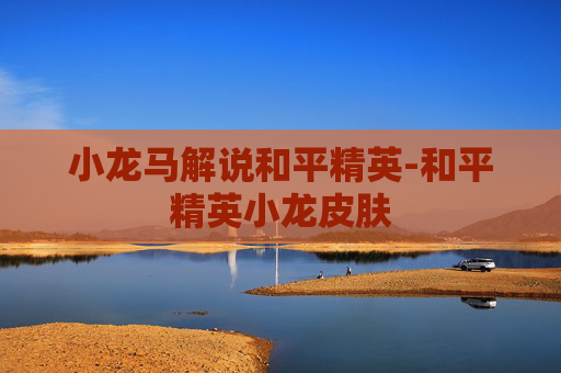小龙马解说和平精英-和平精英小龙皮肤