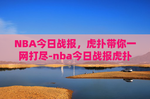 NBA今日战报,虎扑带你一网打尽-nba今日战报虎扑文字 NBA今日战报,虎扑带你一网打尽-nba今日战报虎扑文字