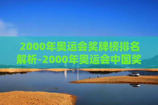 2000年奥运会奖牌榜排名解析-2000年奥运会中国奖牌榜 2000年奥运会奖牌榜排名解析-2000年奥运会中国奖牌榜
