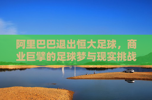 阿里巴巴退出恒大足球,商业巨擘的足球梦与现实挑战-阿里巴巴退出恒大足球了吗 阿里巴巴退出恒大足球,商业巨擘的足球梦与现实挑战-阿里巴巴退出恒大足球了吗