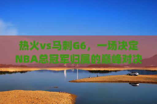 热火vs马刺G6,一场决定NBA总冠军归属的巅峰对决-热火vs马刺g6回放 热火vs马刺G6,一场决定NBA总冠军归属的巅峰对决-热火vs马刺g6回放