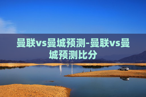 曼联vs曼城预测-曼联vs曼城预测比分 曼联vs曼城预测-曼联vs曼城预测比分