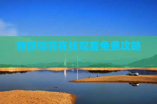 雨燕体育在线观看免费攻略- 雨燕体育在线观看免费攻略-