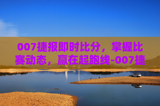 007捷报即时比分,掌握比赛动态,赢在起跑线-007捷报足球即时比分 007捷报即时比分,掌握比赛动态,赢在起跑线-007捷报足球即时比分