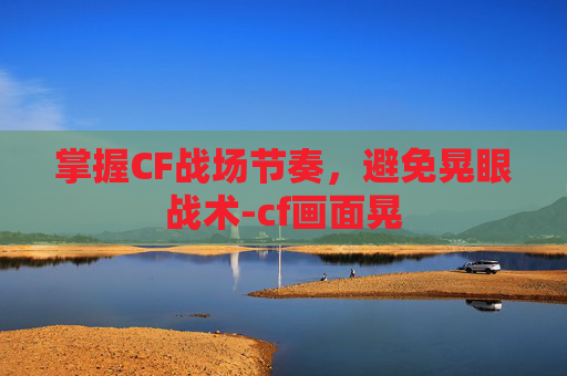 掌握CF战场节奏，避免晃眼战术-cf画面晃