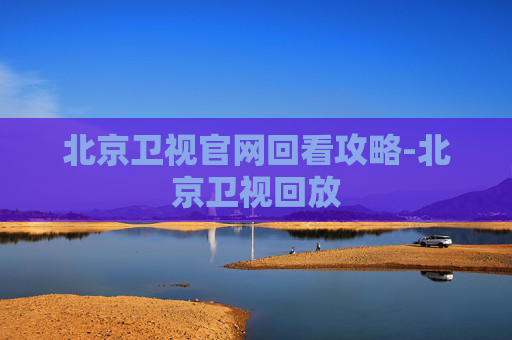 北京卫视官网回看攻略-北京卫视回放 北京卫视官网回看攻略-北京卫视回放