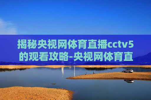 揭秘央视网体育直播cctv5的观看攻略-央视网体育直播cctv5直播在线观看 揭秘央视网体育直播cctv5的观看攻略-央视网体育直播cctv5直播在线观看