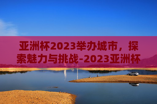 亚洲杯2023举办城市,探索魅力与挑战-2023亚洲杯举办城市 新闻 亚洲杯2023举办城市,探索魅力与挑战-2023亚洲杯举办城市 新闻