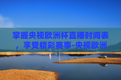 掌握央视欧洲杯直播时间表,享受精彩赛事-央视欧洲杯直播时间表最新 掌握央视欧洲杯直播时间表,享受精彩赛事-央视欧洲杯直播时间表最新