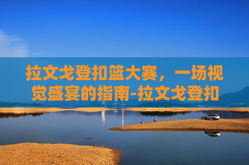 拉文戈登扣篮大赛,一场视觉盛宴的指南-拉文戈登扣篮大赛高清视频 拉文戈登扣篮大赛,一场视觉盛宴的指南-拉文戈登扣篮大赛高清视频