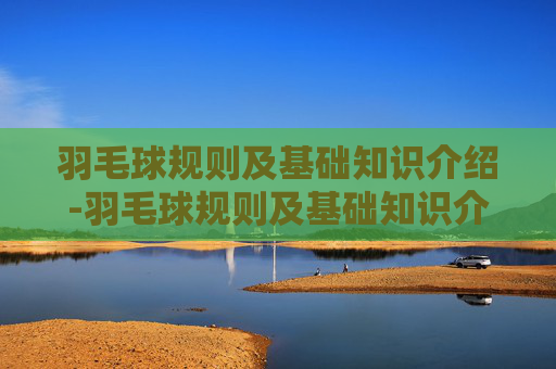 羽毛球规则及基础知识介绍-羽毛球规则及基础知识介绍电子版 羽毛球规则及基础知识介绍-羽毛球规则及基础知识介绍电子版