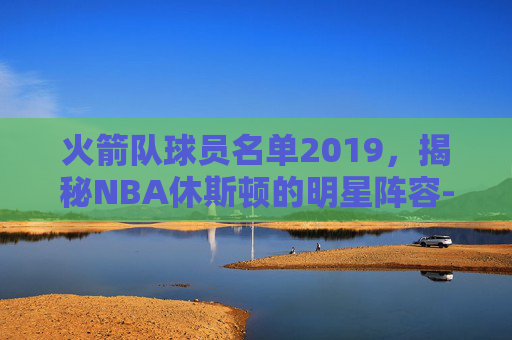 火箭队球员名单2019,揭秘NBA休斯顿的明星阵容-火箭队球员名单最新 火箭队球员名单2019,揭秘NBA休斯顿的明星阵容-火箭队球员名单最新