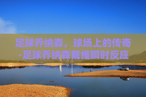足球乔纳森,球场上的传奇-足球乔纳森戴维瞬时反应速度怎么样 足球乔纳森,球场上的传奇-足球乔纳森戴维瞬时反应速度怎么样