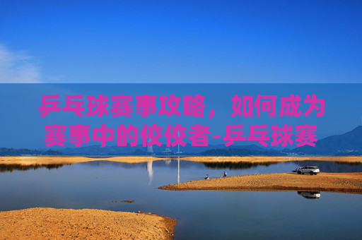 乒乓球赛事攻略,如何成为赛事中的佼佼者-乒乓球赛事最新消息 乒乓球赛事攻略,如何成为赛事中的佼佼者-乒乓球赛事最新消息