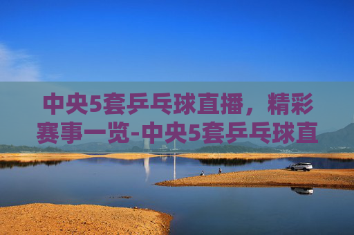 中央5套乒乓球直播,精彩赛事一览-中央5套乒乓球直播时间表 中央5套乒乓球直播,精彩赛事一览-中央5套乒乓球直播时间表