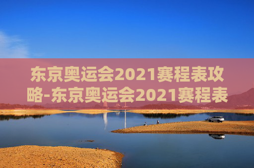 东京奥运会2021赛程表攻略-东京奥运会2021赛程表格 东京奥运会2021赛程表攻略-东京奥运会2021赛程表格