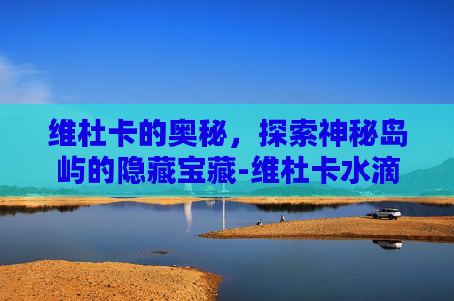 维杜卡的奥秘,探索神秘岛屿的隐藏宝藏-维杜卡水滴轮 维杜卡的奥秘,探索神秘岛屿的隐藏宝藏-维杜卡水滴轮