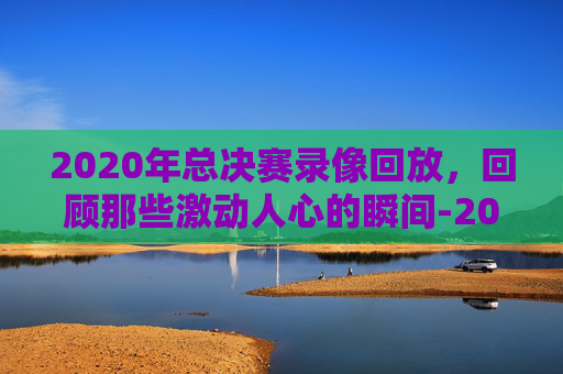 2020年总决赛录像回放,回顾那些激动人心的瞬间-2020年NBA总决赛录像回放 2020年总决赛录像回放,回顾那些激动人心的瞬间-2020年NBA总决赛录像回放