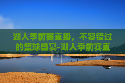 湖人季前赛直播,不容错过的篮球盛宴-湖人季前赛直播在线观看 湖人季前赛直播,不容错过的篮球盛宴-湖人季前赛直播在线观看