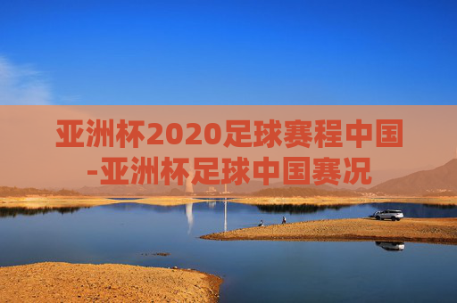 亚洲杯2020足球赛程中国-亚洲杯足球中国赛况 亚洲杯2020足球赛程中国-亚洲杯足球中国赛况