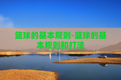 篮球的基本规则-篮球的基本规则和打法 篮球的基本规则-篮球的基本规则和打法