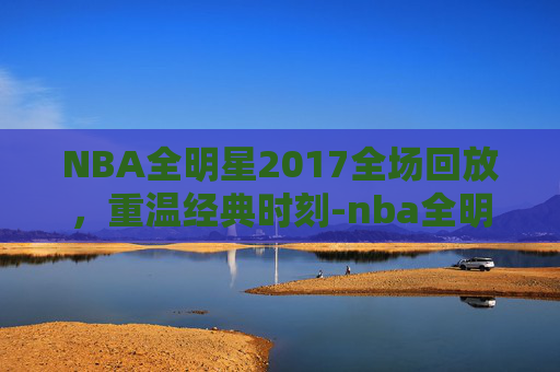 NBA全明星2017全场回放,重温经典时刻-nba全明星录像回放 NBA全明星2017全场回放,重温经典时刻-nba全明星录像回放