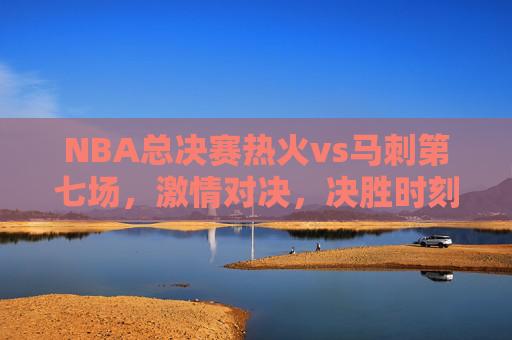 NBA总决赛热火vs马刺第七场,激情对决,决胜时刻-nba总决赛热火vs马刺第七场比分 NBA总决赛热火vs马刺第七场,激情对决,决胜时刻-nba总决赛热火vs马刺第七场比分