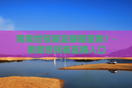 南美世预赛直播哪里看?-南美世预赛直播入口 南美世预赛直播哪里看?-南美世预赛直播入口