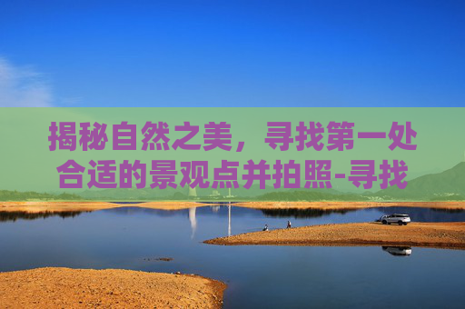揭秘自然之美，寻找第一处合适的景观点并拍照-寻找第一处合适的景观点并拍照视频
