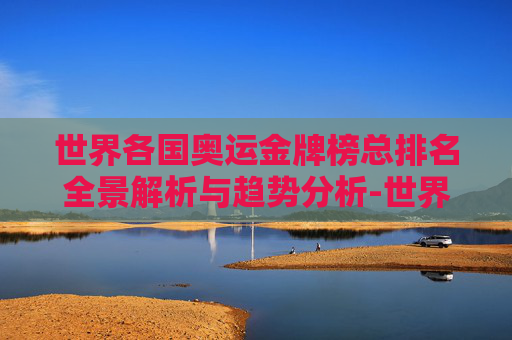 世界各国奥运金牌榜总排名全景解析与趋势分析-世界各国奥运金牌总数排名 世界各国奥运金牌榜总排名全景解析与趋势分析-世界各国奥运金牌总数排名