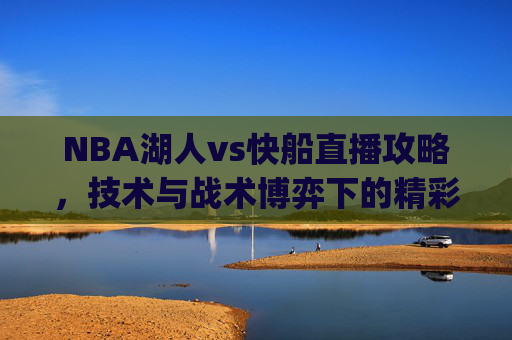 NBA湖人vs快船直播攻略,技术与战术博弈下的精彩对决解析-nba湖人vs快船直播.z.Y.v.5.RLuLpj5tF.top NBA湖人vs快船直播攻略,技术与战术博弈下的精彩对决解析-nba湖人vs快船直播.z.Y.v.5.RLuLpj5tF.top