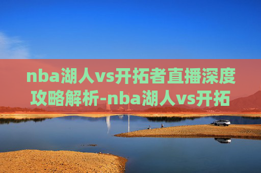 nba湖人vs开拓者直播深度攻略解析-nba湖人vs开拓者直播.PA7u8w9Tl.top nba湖人vs开拓者直播深度攻略解析-nba湖人vs开拓者直播.PA7u8w9Tl.top