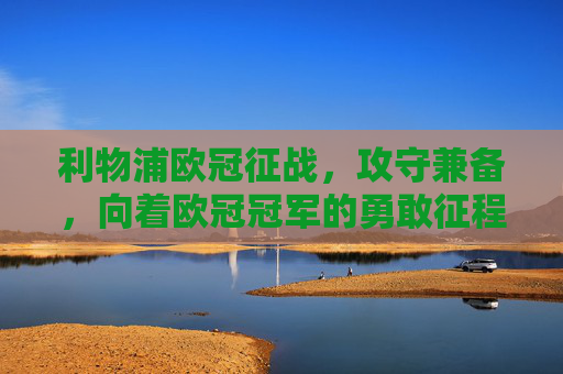 利物浦欧冠征战,攻守兼备,向着欧冠冠军的勇敢征程-利物浦欧冠赛程 利物浦欧冠征战,攻守兼备,向着欧冠冠军的勇敢征程-利物浦欧冠赛程