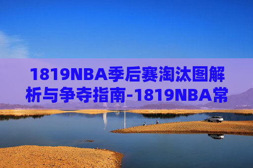 1819NBA季后赛淘汰图解析与争夺指南-1819NBA常规赛 1819NBA季后赛淘汰图解析与争夺指南-1819NBA常规赛