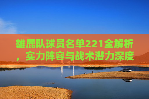 雄鹿队球员名单221全解析,实力阵容与战术潜力深度盘点-雄鹿队球员名单工资 雄鹿队球员名单221全解析,实力阵容与战术潜力深度盘点-雄鹿队球员名单工资