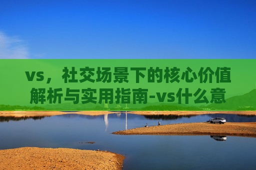 vs,社交场景下的核心价值解析与实用指南-vs什么意思和含义 vs,社交场景下的核心价值解析与实用指南-vs什么意思和含义