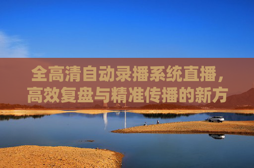 全高清自动录播系统直播,高效复盘与精准传播的新方案-全高清自动录播系统直播192.168.100.1 全高清自动录播系统直播,高效复盘与精准传播的新方案-全高清自动录播系统直播192.168.100.1