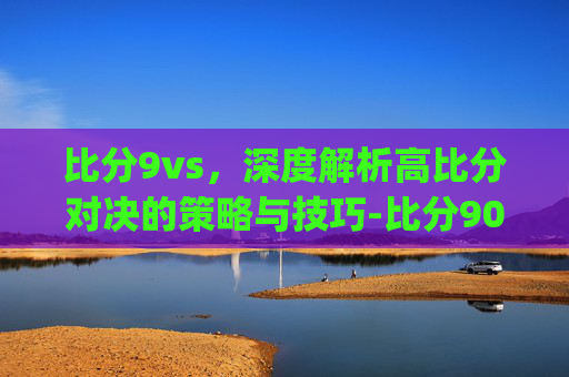 比分9vs,深度解析高比分对决的策略与技巧-比分90vs.点.w.进.8.j.RG7a8yG9Qj.top 比分9vs,深度解析高比分对决的策略与技巧-比分90vs.点.w.进.8.j.RG7a8yG9Qj.top