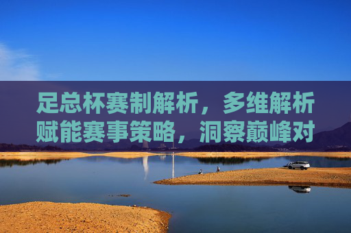 足总杯赛制解析,多维解析赋能赛事策略,洞察巅峰对决节奏-足总杯赛制规则 足总杯赛制解析,多维解析赋能赛事策略,洞察巅峰对决节奏-足总杯赛制规则