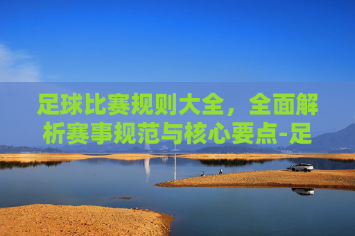 足球比赛规则大全,全面解析赛事规范与核心要点-足球比赛规则大全图解 足球比赛规则大全,全面解析赛事规范与核心要点-足球比赛规则大全图解