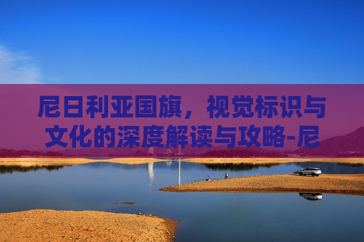 尼日利亚国旗,视觉标识与文化的深度解读与攻略-尼日利亚国旗图片 尼日利亚国旗,视觉标识与文化的深度解读与攻略-尼日利亚国旗图片