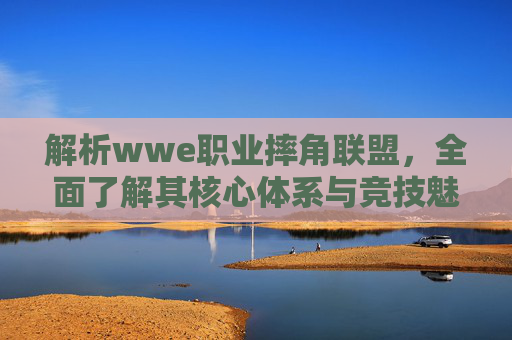解析wwe职业摔角联盟,全面了解其核心体系与竞技魅力-wwe职业摔角联盟中文版手游 解析wwe职业摔角联盟,全面了解其核心体系与竞技魅力-wwe职业摔角联盟中文版手游