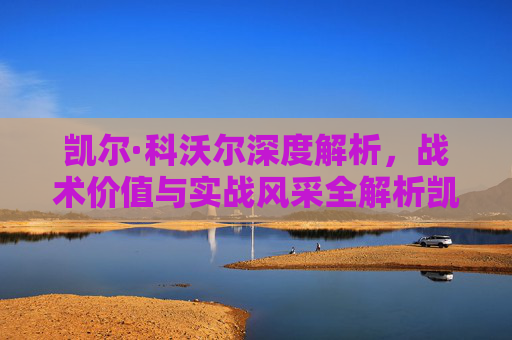 凯尔·科沃尔深度解析,战术价值与实战风采全解析凯尔·科沃尔,攻防一体的战术核心,赛场实力进阶标杆-凯尔科沃尔身高 凯尔·科沃尔深度解析,战术价值与实战风采全解析凯尔·科沃尔,攻防一体的战术核心,赛场实力进阶标杆-凯尔科沃尔身高