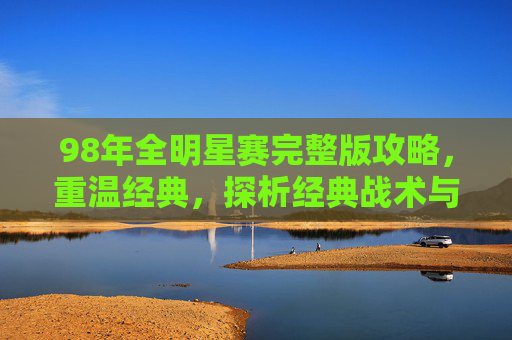 98年全明星赛完整版攻略,重温经典,探析经典战术与精彩看点-98年全明星赛完整版 高清 98年全明星赛完整版攻略,重温经典,探析经典战术与精彩看点-98年全明星赛完整版 高清