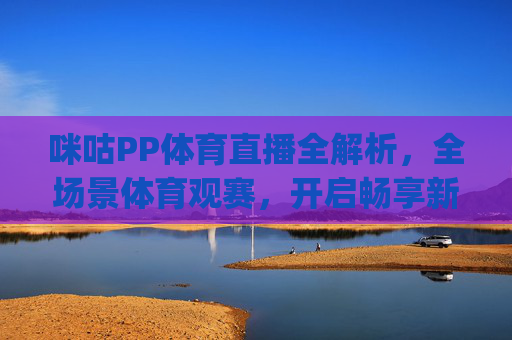 咪咕PP体育直播全解析,全场景体育观赛,开启畅享新体验-咪咕pp体育直播在线观看 咪咕PP体育直播全解析,全场景体育观赛,开启畅享新体验-咪咕pp体育直播在线观看