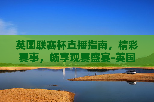 英国联赛杯直播指南,精彩赛事,畅享观赛盛宴-英国联赛杯直播平台 英国联赛杯直播指南,精彩赛事,畅享观赛盛宴-英国联赛杯直播平台