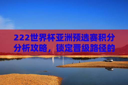 222世界杯亚洲预选赛积分分析攻略,锁定晋级路径的关键解码-2022世界杯亚洲预选赛积分多少 222世界杯亚洲预选赛积分分析攻略,锁定晋级路径的关键解码-2022世界杯亚洲预选赛积分多少