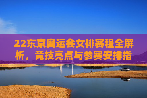 22东京奥运会女排赛程全解析,竞技亮点与参赛安排指南-2020东京奥运会女排赛程时间 22东京奥运会女排赛程全解析,竞技亮点与参赛安排指南-2020东京奥运会女排赛程时间