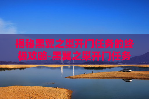 揭秘黑翼之巢开门任务的终极攻略-黑翼之巢开门任务在哪接