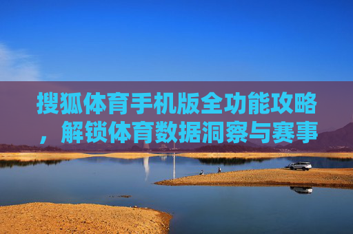 搜狐体育手机版全功能攻略,解锁体育数据洞察与赛事沉浸体验-搜狐体育手机版足彩 搜狐体育手机版全功能攻略,解锁体育数据洞察与赛事沉浸体验-搜狐体育手机版足彩